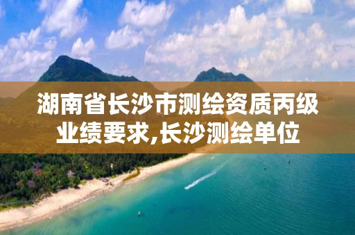 湖南省長沙市測繪資質(zhì)丙級業(yè)績要求,長沙測繪單位