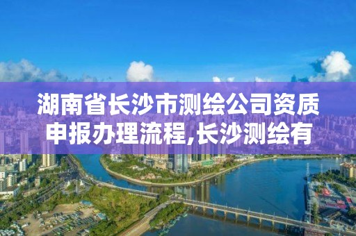 湖南省長沙市測繪公司資質(zhì)申報辦理流程,長沙測繪有限公司怎么樣