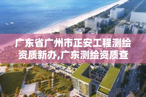 廣東省廣州市正安工程測繪資質新辦,廣東測繪資質查詢