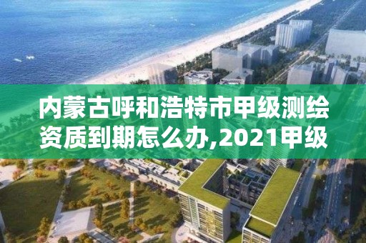 內蒙古呼和浩特市甲級測繪資質到期怎么辦,2021甲級測繪資質延期公告。