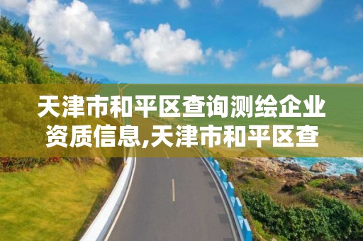 天津市和平區查詢測繪企業資質信息,天津市和平區查詢測繪企業資質信息網