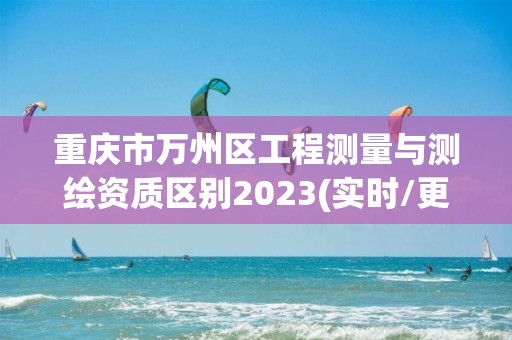 重慶市萬州區工程測量與測繪資質區別2023(實時/更新中)