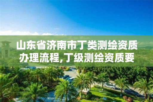 山東省濟南市丁類測繪資質辦理流程,丁級測繪資質要求