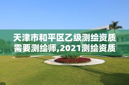 天津市和平區乙級測繪資質需要測繪師,2021測繪資質乙級人員要求