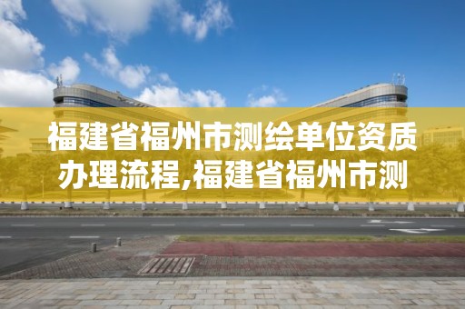 福建省福州市測繪單位資質辦理流程,福建省福州市測繪單位資質辦理流程圖