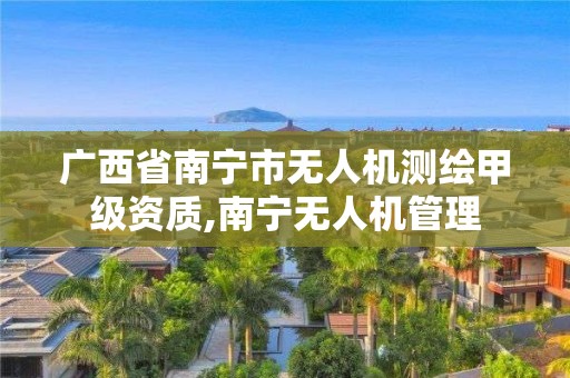 廣西省南寧市無人機測繪甲級資質,南寧無人機管理