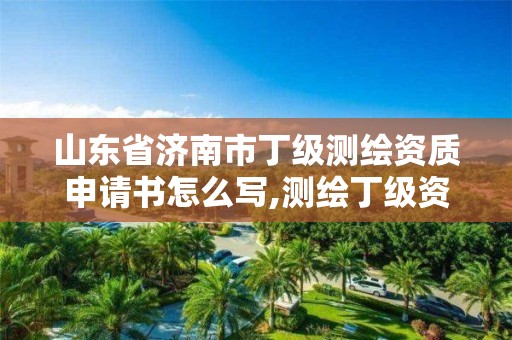 山東省濟南市丁級測繪資質申請書怎么寫,測繪丁級資質申報條件。