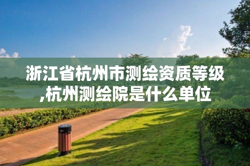 浙江省杭州市測繪資質(zhì)等級,杭州測繪院是什么單位