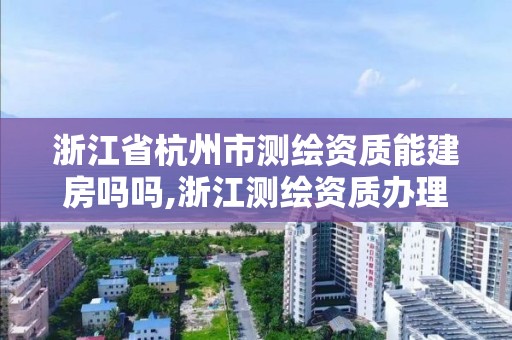 浙江省杭州市測繪資質能建房嗎嗎,浙江測繪資質辦理流程