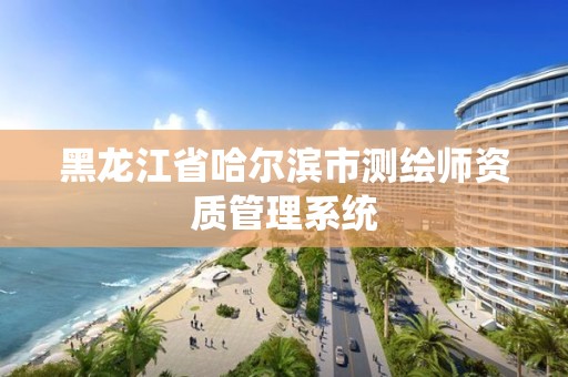 黑龍江省哈爾濱市測繪師資質(zhì)管理系統(tǒng)