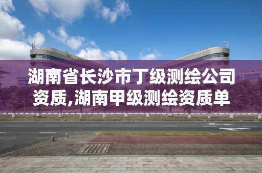 湖南省長沙市丁級測繪公司資質,湖南甲級測繪資質單位名錄