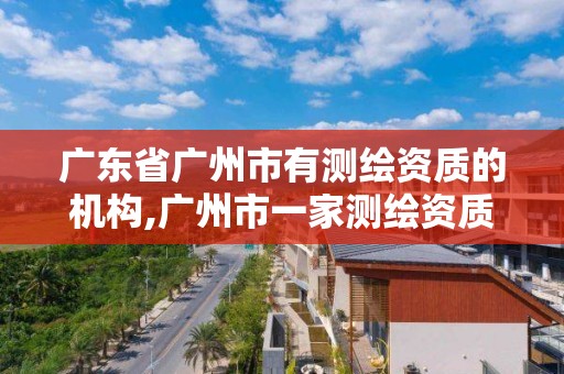 廣東省廣州市有測繪資質的機構,廣州市一家測繪資質單位