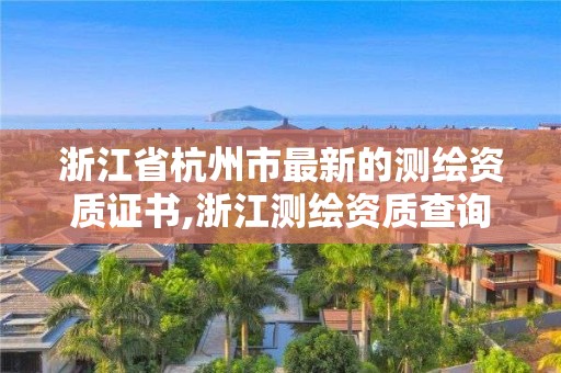 浙江省杭州市最新的測繪資質(zhì)證書,浙江測繪資質(zhì)查詢。