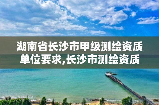 湖南省長沙市甲級測繪資質單位要求,長沙市測繪資質單位名單