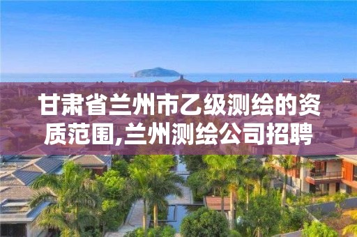 甘肅省蘭州市乙級測繪的資質(zhì)范圍,蘭州測繪公司招聘信息