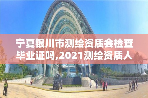 寧夏銀川市測繪資質會檢查畢業證嗎,2021測繪資質人員要求。