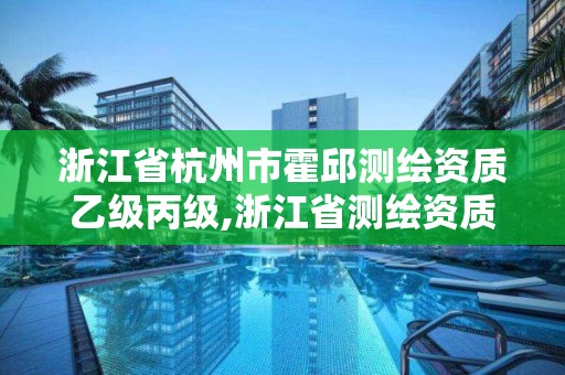 浙江省杭州市霍邱測繪資質乙級丙級,浙江省測繪資質標準