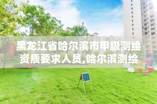 黑龍江省哈爾濱市甲級測繪資質要求人員,哈爾濱測繪局屬于什么單位。