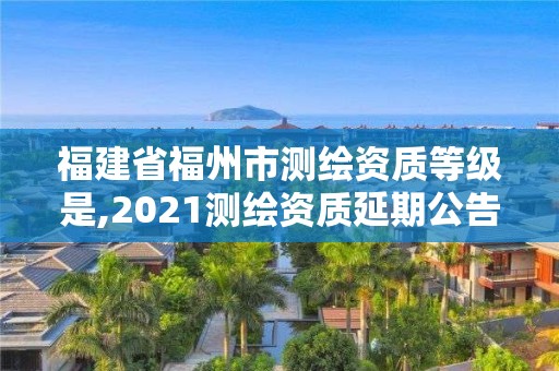 福建省福州市測繪資質等級是,2021測繪資質延期公告福建省