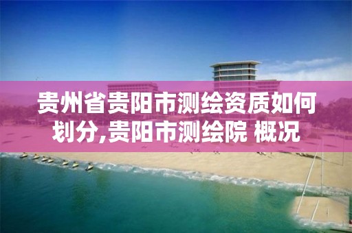 貴州省貴陽市測繪資質如何劃分,貴陽市測繪院 概況