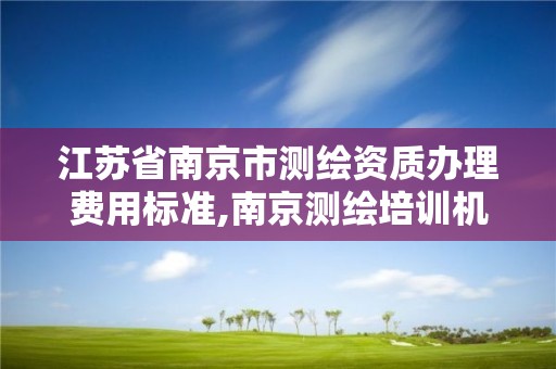 江蘇省南京市測繪資質辦理費用標準,南京測繪培訓機構