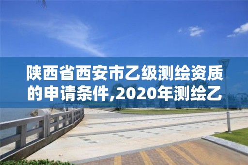 陜西省西安市乙級(jí)測(cè)繪資質(zhì)的申請(qǐng)條件,2020年測(cè)繪乙級(jí)資質(zhì)申報(bào)條件。