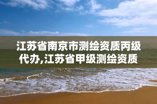 江蘇省南京市測繪資質丙級代辦,江蘇省甲級測繪資質單位