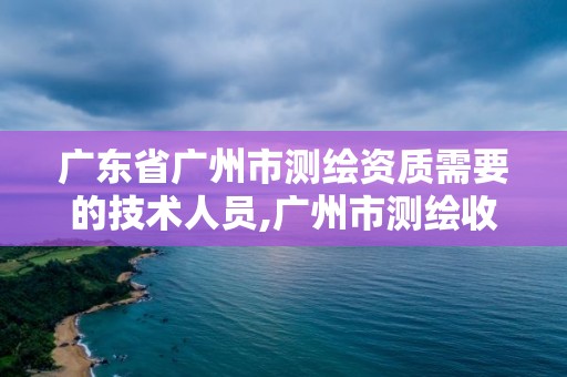 廣東省廣州市測(cè)繪資質(zhì)需要的技術(shù)人員,廣州市測(cè)繪收費(fèi)標(biāo)準(zhǔn)。