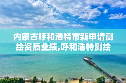 內蒙古呼和浩特市新申請測繪資質業績,呼和浩特測繪局電話