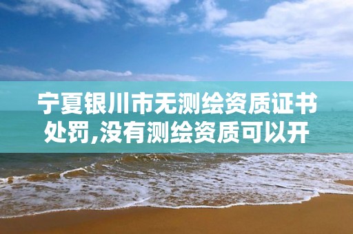 寧夏銀川市無測繪資質證書處罰,沒有測繪資質可以開測繪發票嗎。