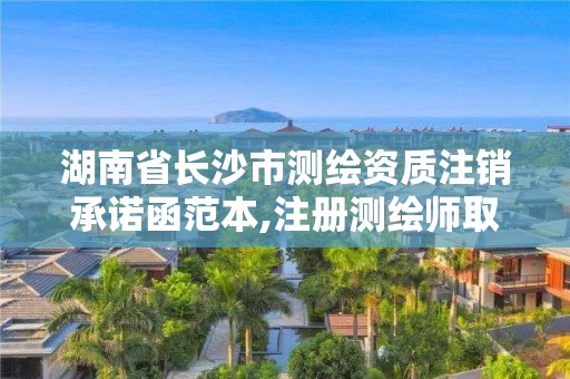 湖南省長沙市測繪資質注銷承諾函范本,注冊測繪師取消與資質掛鉤后的影響。