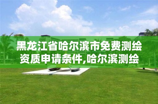 黑龍江省哈爾濱市免費測繪資質申請條件,哈爾濱測繪局幼兒園是民辦還是公辦