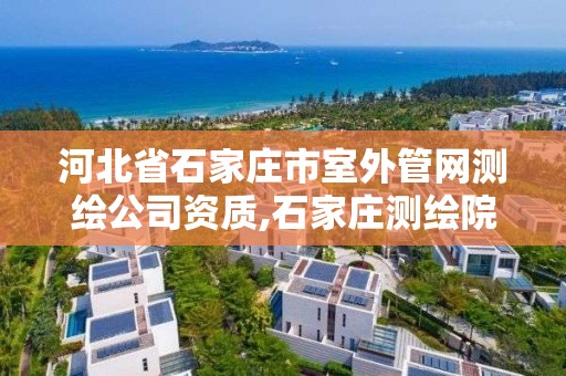 河北省石家莊市室外管網測繪公司資質,石家莊測繪院是國企嗎