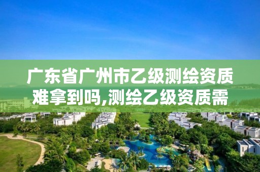 廣東省廣州市乙級測繪資質難拿到嗎,測繪乙級資質需要多少專業人員。