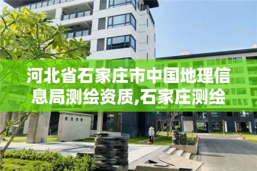 河北省石家莊市中國地理信息局測繪資質,石家莊測繪院是國企嗎。