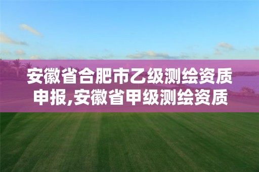 安徽省合肥市乙級測繪資質申報,安徽省甲級測繪資質單位。