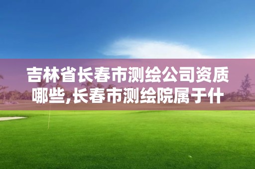 吉林省長春市測繪公司資質哪些,長春市測繪院屬于什么單位