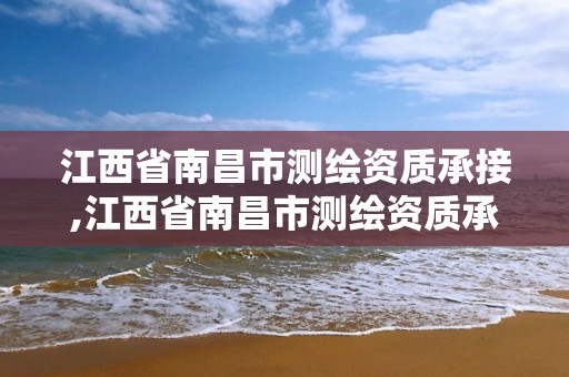 江西省南昌市測繪資質承接,江西省南昌市測繪資質承接企業名單