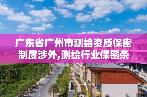 廣東省廣州市測(cè)繪資質(zhì)保密制度涉外,測(cè)繪行業(yè)保密條例。