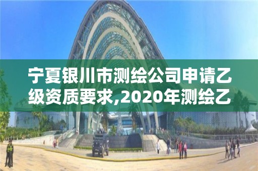 寧夏銀川市測繪公司申請乙級資質要求,2020年測繪乙級資質申報條件。