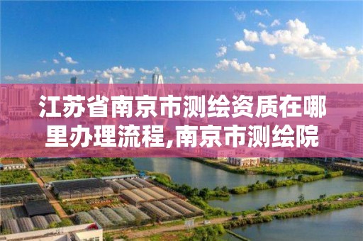 江蘇省南京市測繪資質在哪里辦理流程,南京市測繪院有限公司