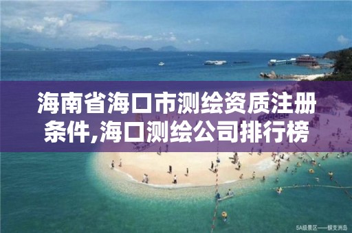 海南省海口市測繪資質注冊條件,海口測繪公司排行榜