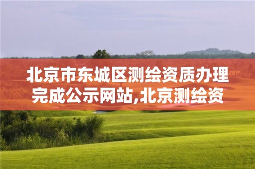 北京市東城區(qū)測繪資質(zhì)辦理完成公示網(wǎng)站,北京測繪資質(zhì)查詢