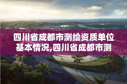 四川省成都市測繪資質單位基本情況,四川省成都市測繪資質單位基本情況公示。