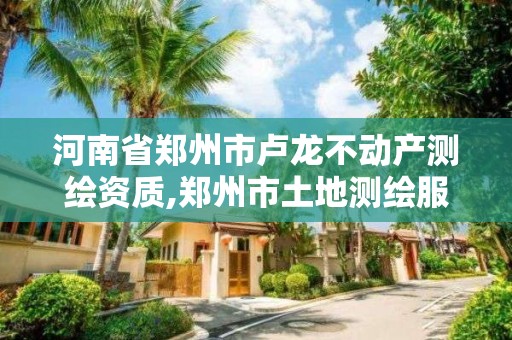 河南省鄭州市盧龍不動產測繪資質,鄭州市土地測繪服務部。