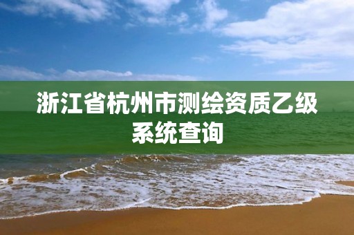 浙江省杭州市測繪資質(zhì)乙級(jí)系統(tǒng)查詢