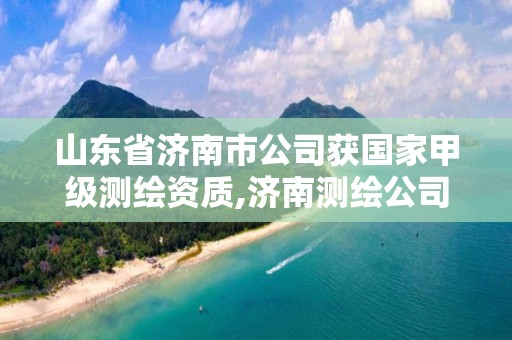 山東省濟南市公司獲國家甲級測繪資質,濟南測繪公司都有哪些