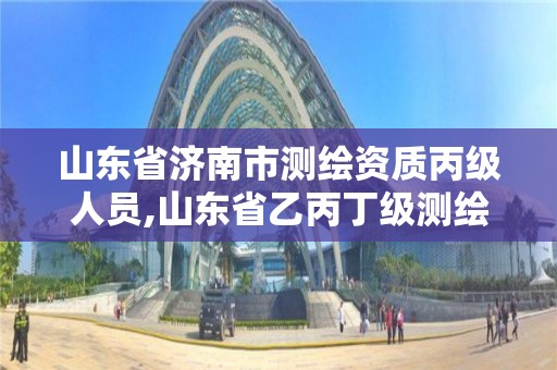 山東省濟南市測繪資質(zhì)丙級人員,山東省乙丙丁級測繪資質(zhì)專業(yè)標準