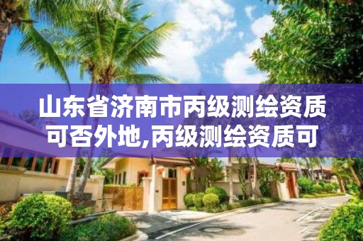 山東省濟南市丙級測繪資質(zhì)可否外地,丙級測繪資質(zhì)可以跨省作業(yè)嗎