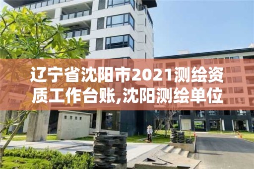 遼寧省沈陽市2021測繪資質工作臺賬,沈陽測繪單位。